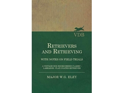 Livro Retrievers And Retrieving with Notes On Field Trials A Vintage Dog Books Breed Classic Labrador FlatCoated Retriever de Major WG Eley (Inglês)