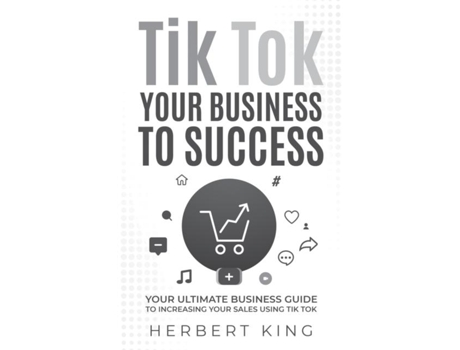 Livro Tik Tok Your Business To Success Your Ultimate Business Guide To Increasing Your Sales Using Tik Tok De Herbert King (inglês)