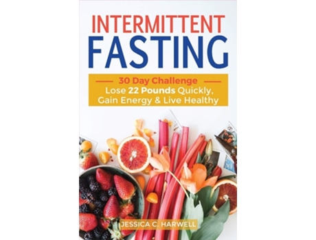 Livro Intermittent Fasting 30 Day Challenge - The Complete Guide To Lose 22 Pounds Quickly, Gain Energy Amp Live Healthy De Jessica C Harwell (inglês)