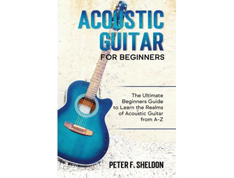 Livro Acoustic Guitar For Beginners The Ultimate Beginners Guide To Learn The Realms Of Acoustic Guitar From A-z De Peter F Sheldon (inglês)
