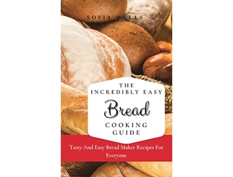 Livro The Incredibly Easy Bread Cooking Guide Tasty And Easy Bread Maker Recipes For Everyone de Sofia Wells (Inglês)