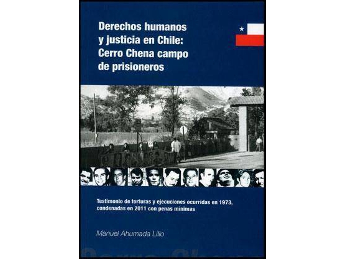 Livro Derechos humanos y justicia en Chile Cerro Chena, campo de prisioneros testimonio de torturas y ejecuciones ocurridas en 1973, condenadas en 2011 con penas mínimas de Manuel Ahumada Lillo (Espanhol)