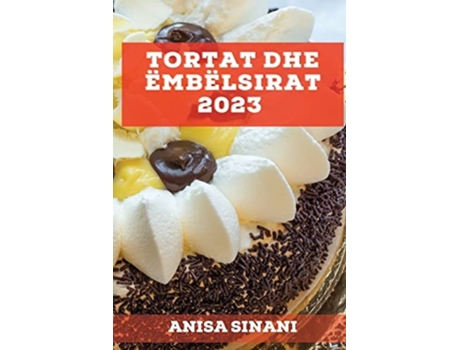 Livro Tortat Dhe Ëmbëlsirat 2023 Mësoni Se Si Të Krijoni Torta Dhe Ëmbëlsira Të Shijshme Dhe Të Ndryshem Në Shtëpinë Tuaj De Anisa Sinani (albanês)