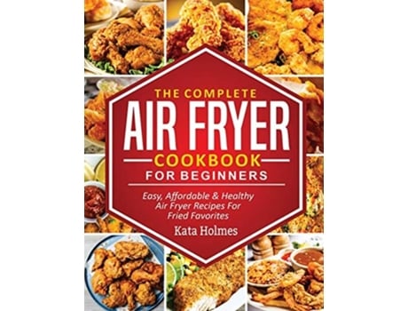 Livro The Complete Air Fryer Cookbook For Beginners Easy, Affordable And Healthy Air Fryer Recipes For Fried Favorites De Kate Holmes (inglês)