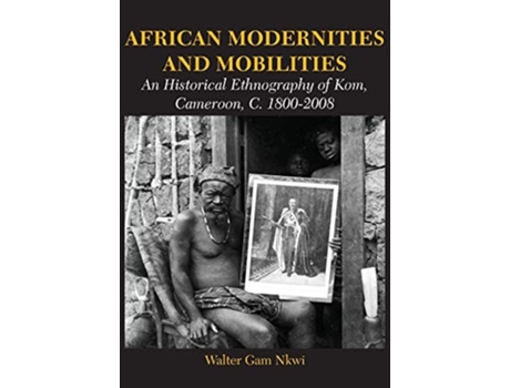 Livro African Modernities And Mobilities. An Historical Ethnography Of Kom, Cameroon, C. 1800-2008 De Walter Gam Nkwi (inglês)