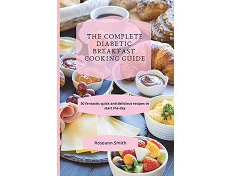 Livro The Complete Diabetic Breakfast Cooking Guide 50 fantastic quick and delicious recipes to start the day de Roseann Smith (Inglês)