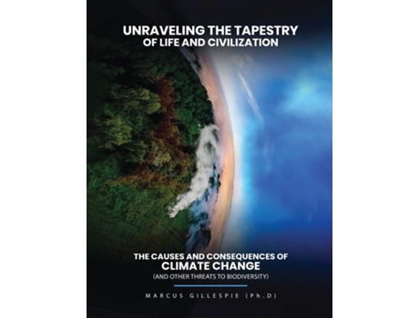 Livro Unraveling the Tapestry of Life and Civilization The Causes and Consequences of Climate Change de Ben Marcus Gillespie PhD (Inglês)