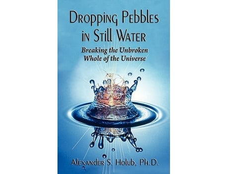 Livro Dropping Pebbles In Still Water Breaking The Unbroken Whole Of The Universe de Phd Alexander S Holub (Inglês)