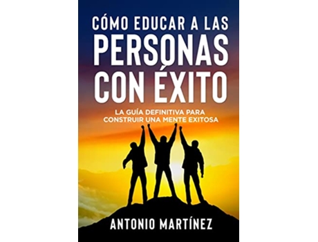 Livro Cómo Educar a Las Personas Con Éxito La guía definitiva para construir una mente exitosa Spanish Edition de Antonio Martínez (Espanhol)
