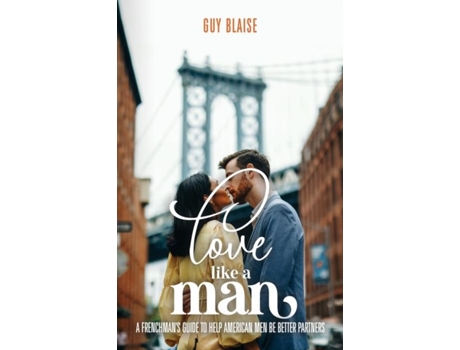 Livro Love Like A Man A Frenchmans Guide To Help American Men Be Better Partners De Guy Blaise (inglês)
