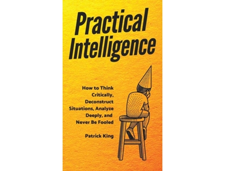 Livro Practical Intelligence How To Think Critically, Deconstruct Situations, Analyze Deeply, And Never Be Fooled De Patrick King (inglês - Capa Dura)