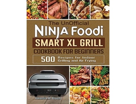 Livro The Unofficial Ninja Foodi Smart Xl Grill Cookbook For Beginners 500 Recipes For Indoor Grilling And Air Frying De Valencia M Bloom (inglês)