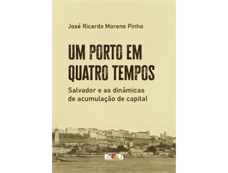 Livro Um Porto Em Quatro Tempos Salvador E As Dinâmicas De Acumulação De Capital De José Ricardo M Pinho (português Do Brasil)