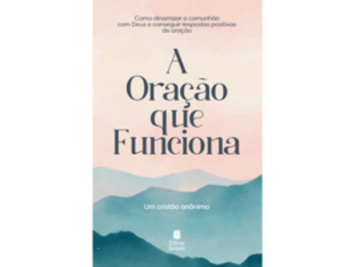 Livro A Oração Que Funciona Como Dinamizar A Comunhão Com Deus E Conseguir Respostas Positivas De Cristão Anônimo (português)
