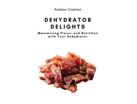 Livro Dehydrator Delights Maximizing Flavor and Nutrition with Your Dehydrator de Andrew Overton (Inglês)