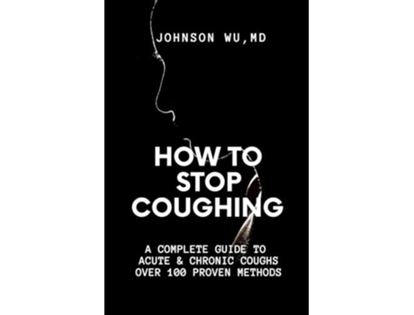 Livro How To Stop Coughing A Complete Guide To Acute Amp Chronic Coughs Over 100 Proven Methods De Johnson Wu (inglês)