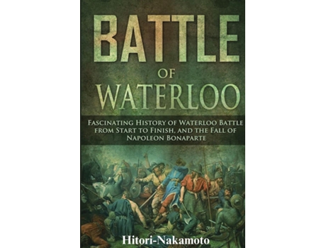 Livro Battle of WaterlooFascinating History of Waterloo Battle From StartTo Finish, And The Fall of Napoleon Bonaparte de hitori nakamoto (Inglês)