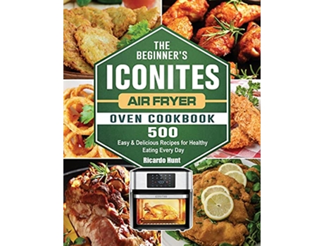 Livro The Beginners Iconites Air Fryer Oven Cookbook 500 Easy Delicious Recipes for Healthy Eating Every Day de Ricardo Hunt (Inglês)