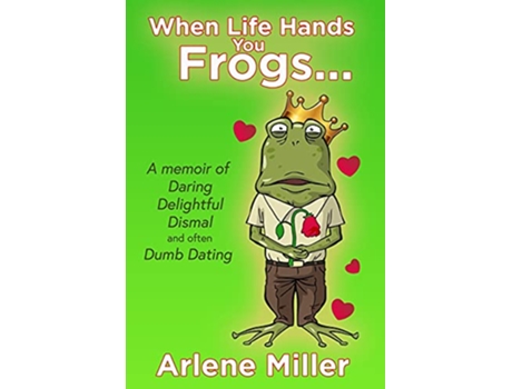 Livro When Life Hands You Frogs: A Memoir of Daring, Delightful, Dismal, and Often Dumb, Dating de Arlene Miller (Inglês)