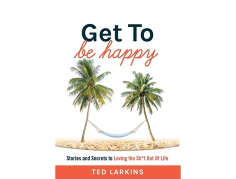 Livro Get To Be Happy Stories And Secrets To Loving The Sht Out Of Life De Ted Larkins (inglês - Capa Dura)