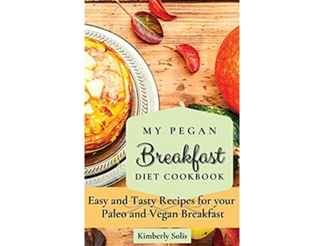 Livro My Pegan Breakfast Diet Cookbook Easy and Tasty Recipes for your Paleo and Vegan Breakfast de Kimberly Solis (Inglês)