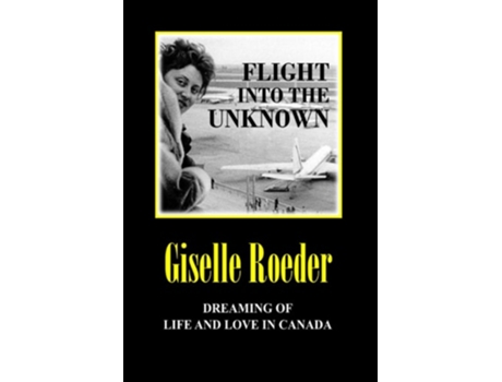 Livro Flight Into The Unknown Dreaming Of Life And Love In Canada De Giselle Roeder (inglês)