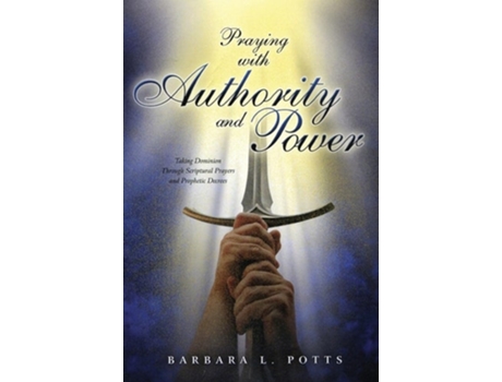 Livro Praying With Authority And Power Taking Dominion Through Scriptural Prayers And Prophetic Decrees De Barbara Potts (inglês)