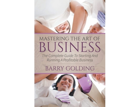Livro Mastering The Art Of Business The Complete Guide To Starting And Running A Profitable Business De Barry Golding (inglês)