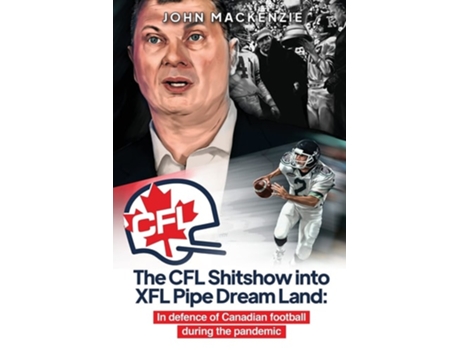 Livro The Cfl Shitshow Into Xfl Pipe Dream Land In Defence Of Canadian Football During The Pandemic De John Mackenzie (inglês)