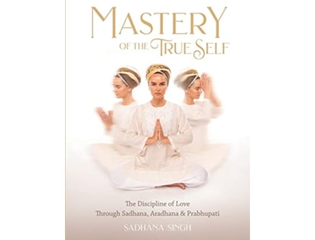 Livro Mastery of the True Self The Discipline of Love Through Sadhana Aradhana and Prabhupati de Sadhana Singh (Inglês)