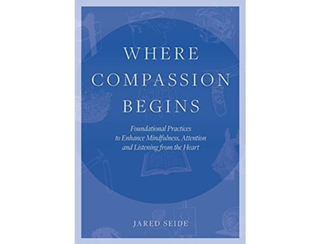 Livro Where Compassion Begins Foundational Practices to Enhance Mindfulness Attention and Listening from the Heart de Jared Seide (Inglês)