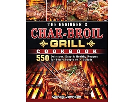 Livro The Beginners CharBroil Grill Cookbook 550 Delicious Easy Healthy Recipes for Smart People on A Budget de Gerald Johnson (Inglês)