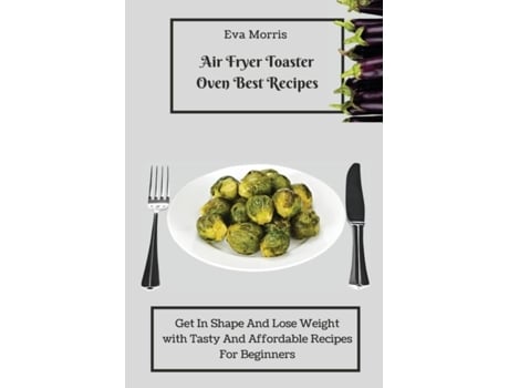 Livro Air Fryer Toaster Oven Best Recipes Get In Shape And Lose Weight With Tasty And Affordable Recipes For Beginners De Eva Morris (inglês)