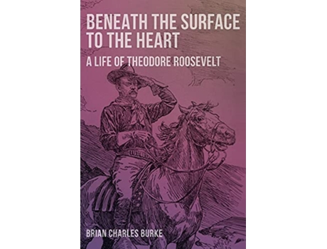Livro Beneath the Surface to the Heart A Life of Theodore Roosevelt de Brian Charles Burke (Inglês)