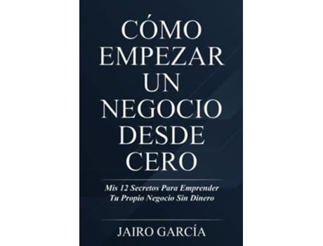 Livro Cómo Empezar Un Negocio Desde Cero Mis 12 Secretos Para Emprender Tu Propio Negocio Sin Dinero Spanish Edition de Jairo García (Espanhol)