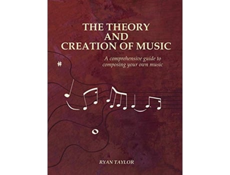 Livro The Theory and Creation of Music A Comprehensive Guide to Composing Your Own Music de Ryan Taylor (Inglês)