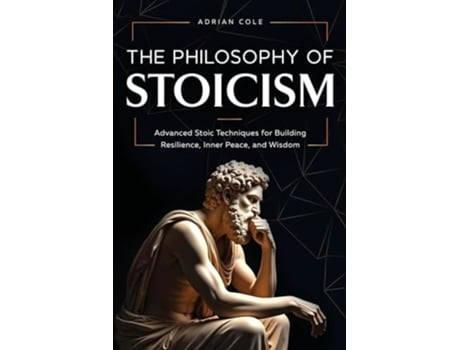Livro The Philosophy of Stoicism Advanced Stoic Techniques for Building Resilience, Inner Peace, and Wisdom de Adrian Cole (Inglês)