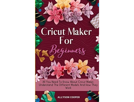 Livro Cricut Maker For Beginners All You Need To Know About Cricut Maker Understand The Different Models And How They Work de Allyson Cooper (Inglês)