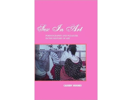 Livro Sex In Art Pornography And Pleasure In The History Of Art de Cassidy Hughes (Inglês)