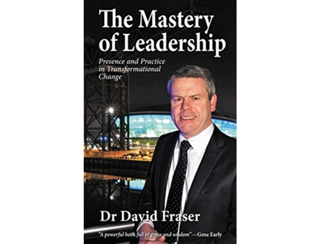 Livro The Mastery of Leadership Presence and Practice in Transformational Change de Dr David Fraser (Inglês)