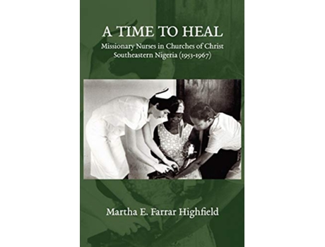 Livro A Time to Heal Missionary Nurses in Churches of Christ Southeastern Nigeria 19531967 de Martha Farrar Highfield (Inglês)