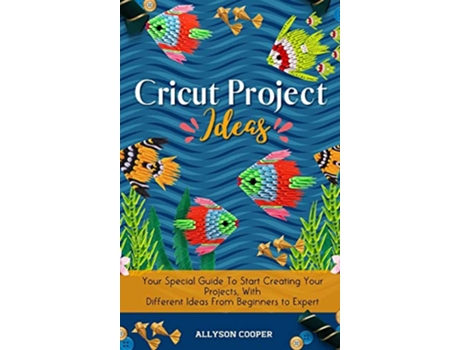 Livro Cricut Project Ideas Your Special Guide To Start Creating Your Projects With Different Ideas From Beginners to Expert de Allyson Cooper (Inglês)