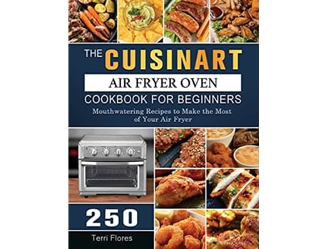 Livro The Cuisinart Air Fryer Oven Cookbook For Beginners 250 Mouthwatering Recipes to Make the Most of Your Air Fryer de Terri Flores (Inglês)