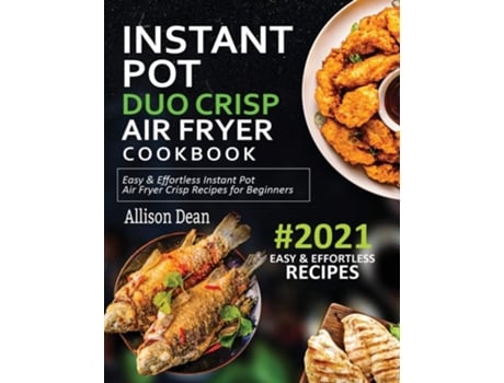 Livro Instant Pot Duo Crisp Air Fryer Cookbook 2021 Easy Amp Effortless Instant Pot Air Fryer Crisp Recipes For Beginners De Allison Dean (inglês)