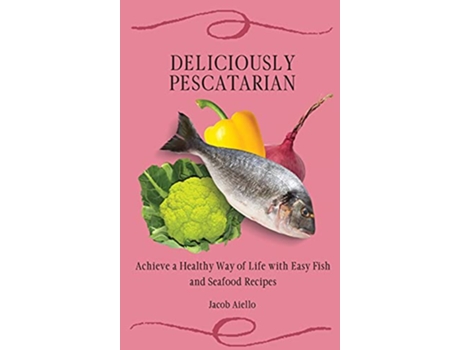 Livro Deliciously Pescatarian Achieve a Healthy Way of Life with Easy Fish and Seafood Recipes de Jacob Aiello (Inglês)