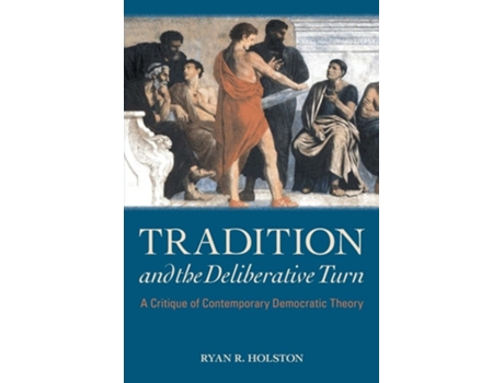 Livro Tradition and the Deliberative Turn A Critique of Contemporary Democratic Theory de Ryan R Holston (Inglês)