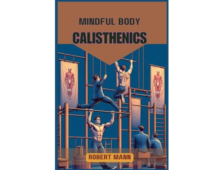 Livro MINDFUL BODY CALISTHENICS Achieving Physical and Mental Harmony through Mindful Movement de ROBERT MANN (Inglês)