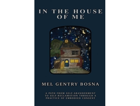 Livro In The House Of Me A path from self-abandonment towards self-reclamation through a practice of embodied consent de Mel Gentry Bosna (Inglês)