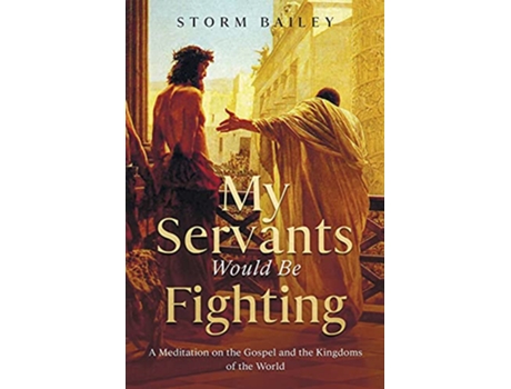 Livro My Servants Would Be Fighting A Meditation on the Gospel and the Kingdoms of the World de Storm Bailey (Inglês)