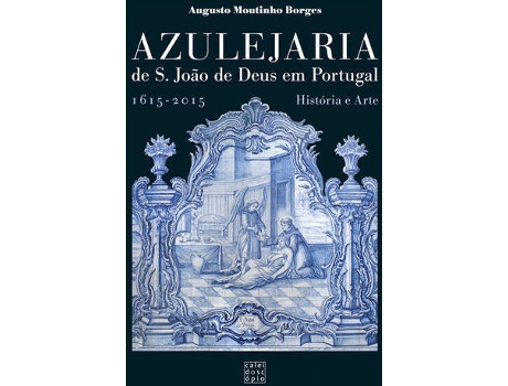 Azulejaria S. Jo?o de Deus em Portugal- 1615-2015 Hist?ria e Arte